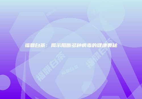 福鼎白茶：揭示阻断多种病毒的健康奥秘