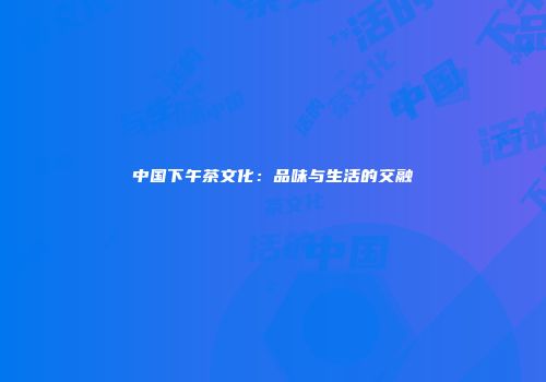 中国下午茶文化：品味与生活的交融