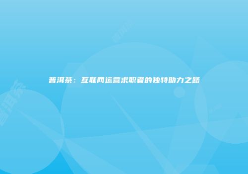 普洱茶：互联网运营求职者的独特助力之路