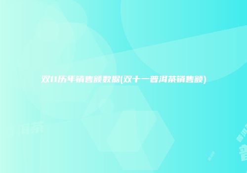 双11历年销售额数据(双十一普洱茶销售额)