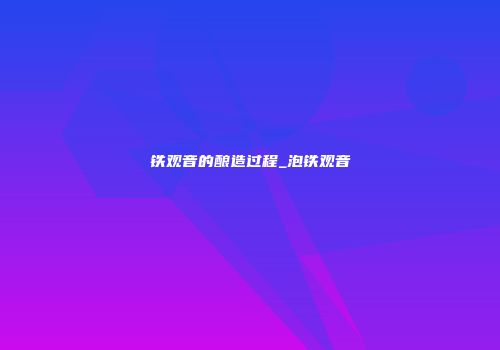 铁观音的酿造过程_泡铁观音