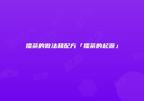 擂茶的做法和配方「擂茶的起源」