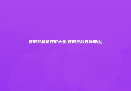 普洱茶基础知识大全(普洱茶的五种闻法)
