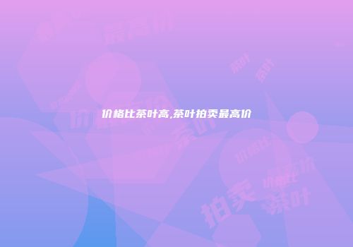 价格比茶叶高,茶叶拍卖最高价
