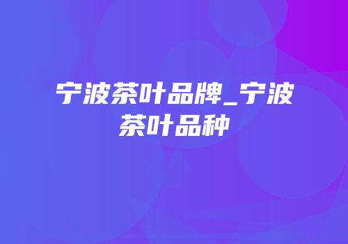 宁波茶叶品牌_宁波茶叶品种