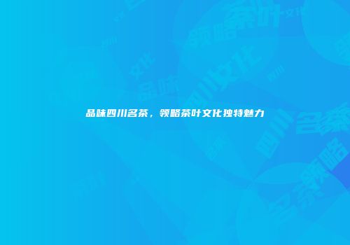 品味四川名茶，领略茶叶文化独特魅力