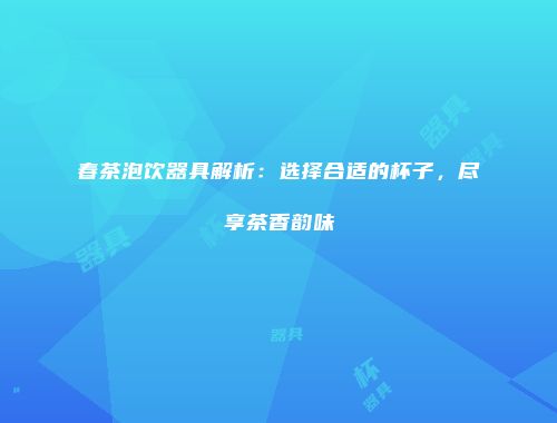 春茶泡饮器具解析：选择合适的杯子，尽享茶香韵味