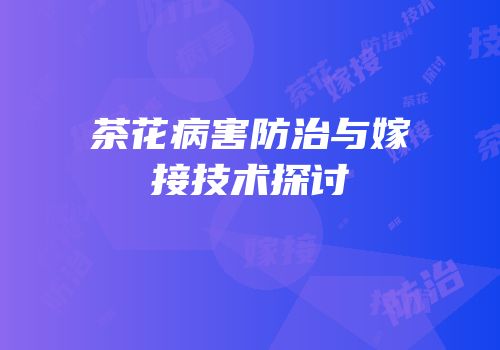 茶花病害防治与嫁接技术探讨