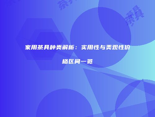 家用茶具种类解析：实用性与美观性价格区间一览