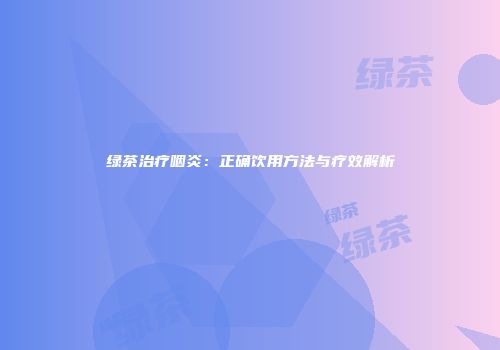 绿茶治疗咽炎：正确饮用方法与疗效解析