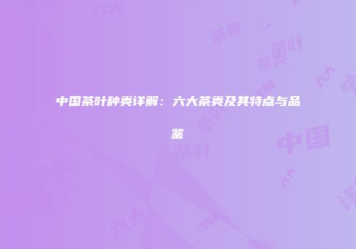 中国茶叶种类详解：六大茶类及其特点与品鉴