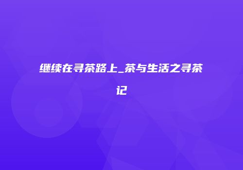 继续在寻茶路上_茶与生活之寻茶记