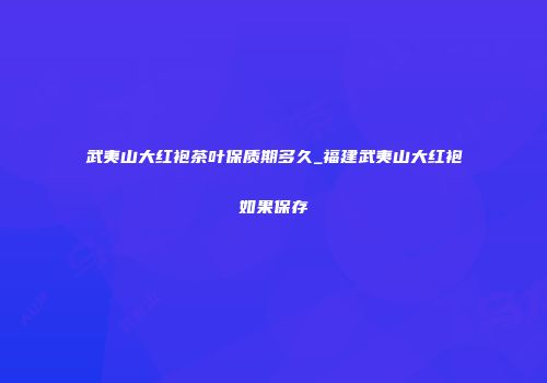 武夷山大红袍茶叶保质期多久_福建武夷山大红袍如果保存