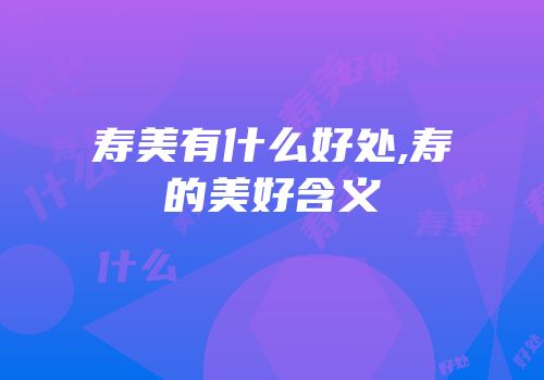 寿美有什么好处,寿的美好含义