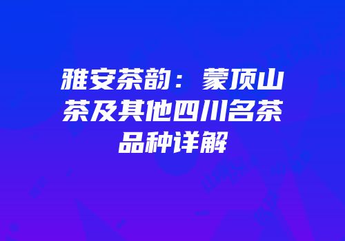 雅安茶韵：蒙顶山茶及其他四川名茶品种详解