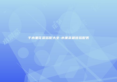 干水果花茶搭配大全-水果茶最佳搭配表