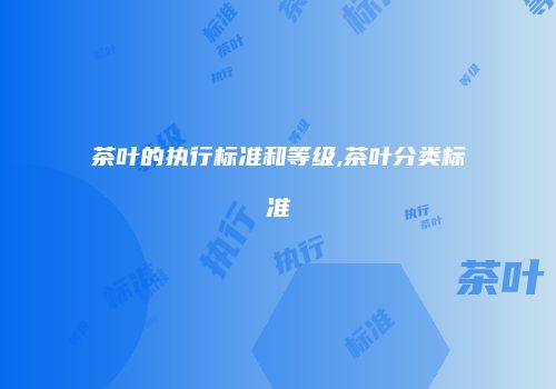 茶叶的执行标准和等级,茶叶分类标准