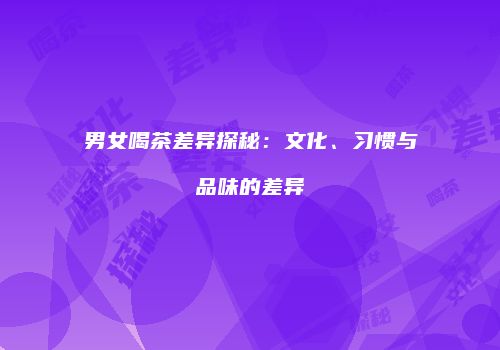 男女喝茶差异探秘：文化、习惯与品味的差异