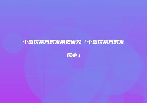 中国饮茶方式发展史研究「中国饮茶方式发展史」