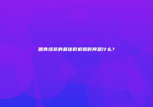 晒青绿茶的最佳时机和时间是什么？