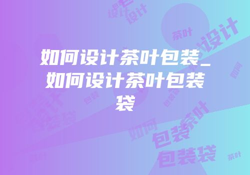 如何设计茶叶包装_如何设计茶叶包装袋