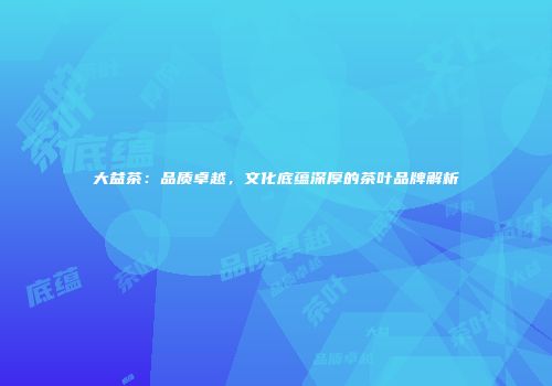 大益茶：品质卓越，文化底蕴深厚的茶叶品牌解析