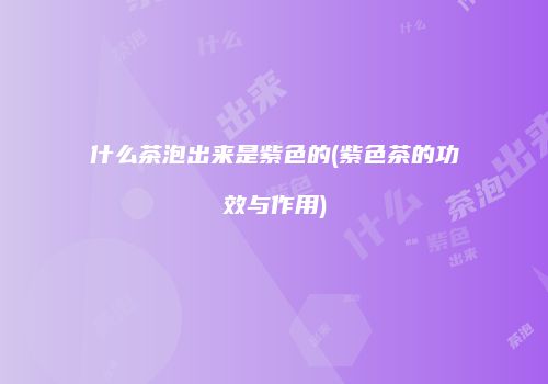 什么茶泡出来是紫色的(紫色茶的功效与作用)