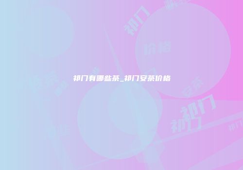 祁门有哪些茶_祁门安茶价格