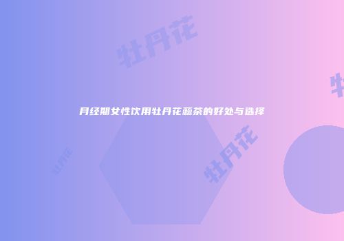 月经期女性饮用牡丹花蕊茶的好处与选择