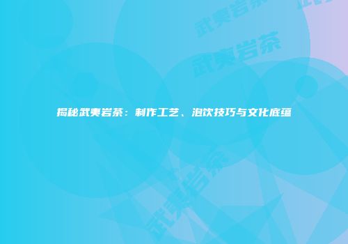 揭秘武夷岩茶：制作工艺、泡饮技巧与文化底蕴