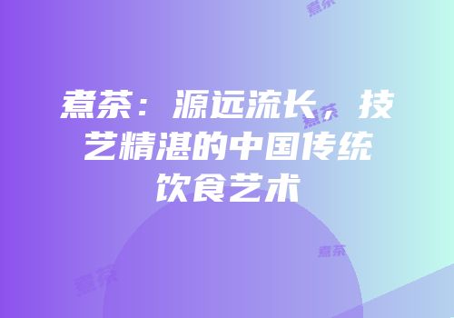 煮茶：源远流长，技艺精湛的中国传统饮食艺术