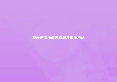 茶叶泡浑浊原因解析及解决方法