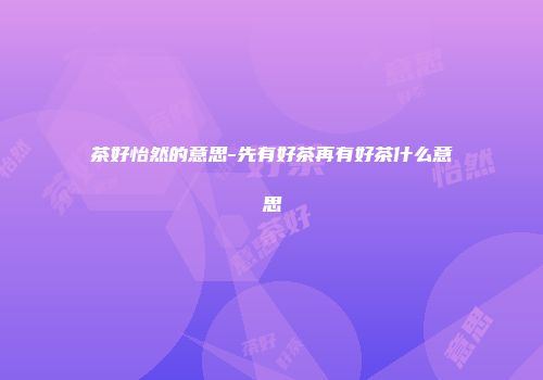 茶好怡然的意思-先有好茶再有好茶什么意思