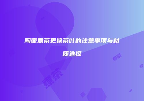 陶壶煮茶更换茶叶的注意事项与材质选择