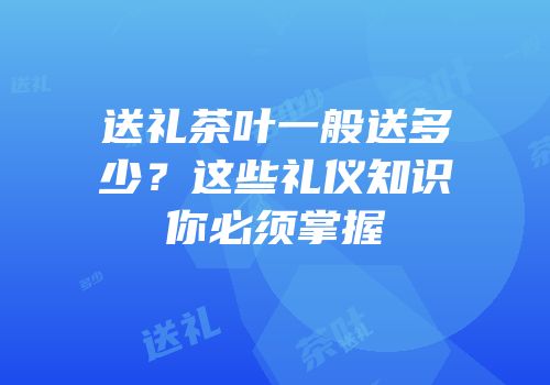 送礼茶叶一般送多少？这些礼仪知识你必须掌握