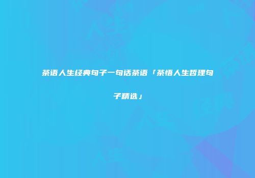 茶语人生经典句子一句话茶语「茶悟人生哲理句子精选」