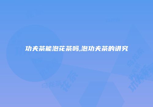 功夫茶能泡花茶吗,泡功夫茶的讲究