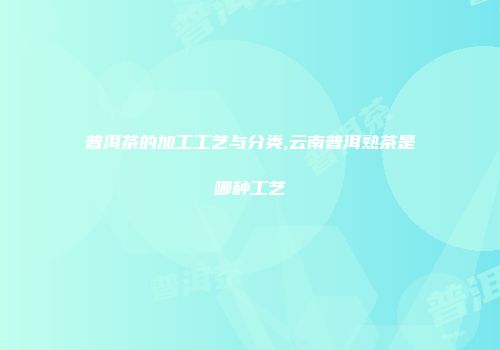 普洱茶的加工工艺与分类,云南普洱熟茶是哪种工艺