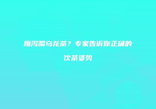 腹泻喝乌龙茶？专家告诉你正确的饮茶姿势