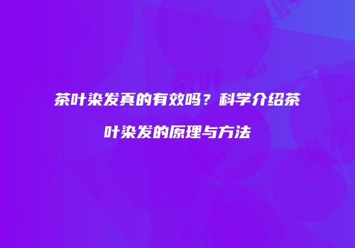茶叶染发真的有效吗？科学介绍茶叶染发的原理与方法