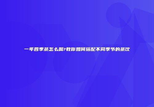 一年四季茶怎么喝?教你如何搭配不同季节的茶饮