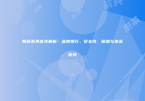 陶瓷茶具优劣解析：品牌排行、安全性、隔热与泡茶优势