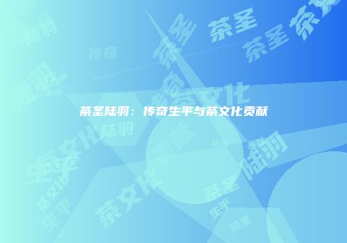 茶圣陆羽：传奇生平与茶文化贡献
