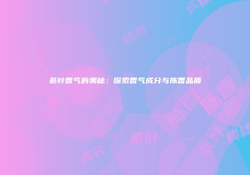 茶叶香气的奥秘：探索香气成分与陈香品质