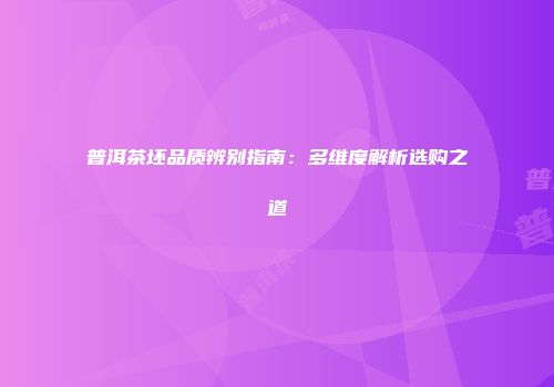 普洱茶坯品质辨别指南：多维度解析选购之道