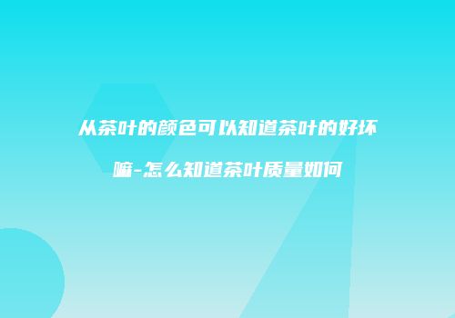 从茶叶的颜色可以知道茶叶的好坏嘛-怎么知道茶叶质量如何