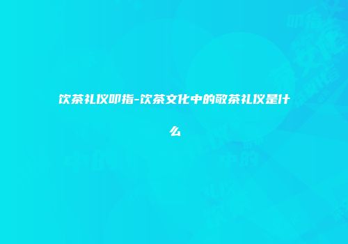 饮茶礼仪叩指-饮茶文化中的敬茶礼仪是什么