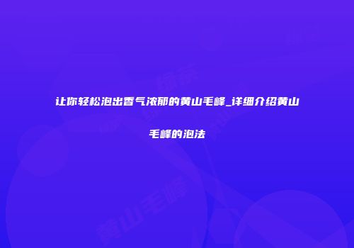 让你轻松泡出香气浓郁的黄山毛峰_详细介绍黄山毛峰的泡法