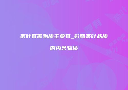 茶叶有害物质主要有_影响茶叶品质的内含物质