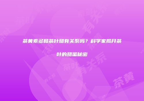 茶黄素多和茶叶甜有关系吗？科学家揭开茶叶的甜蜜秘密